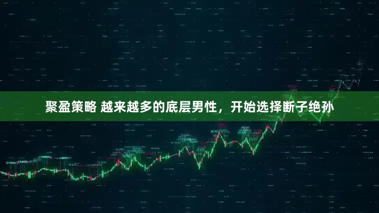 聚盈策略 越来越多的底层男性，开始选择断子绝孙