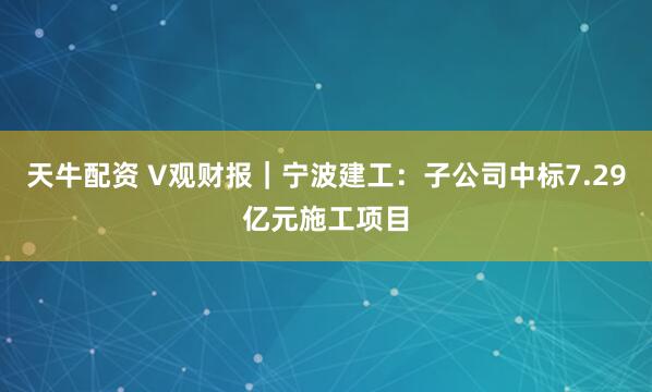 天牛配资 V观财报｜宁波建工：子公司中标7.29亿元施工项目