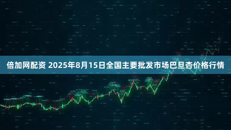 倍加网配资 2025年8月15日全国主要批发市场巴旦杏价格行情