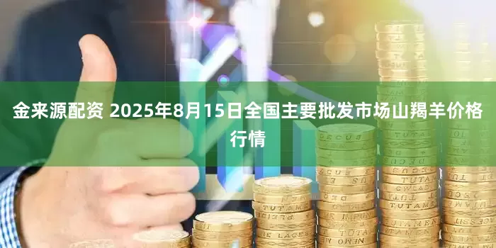 金来源配资 2025年8月15日全国主要批发市场山羯羊价格行情