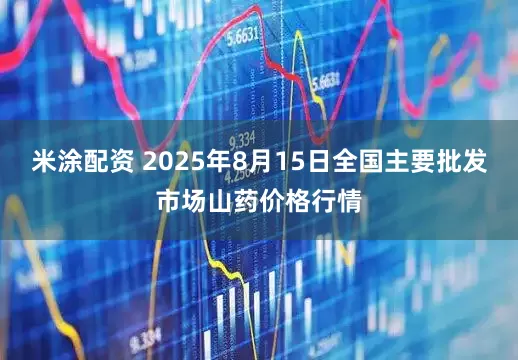 米涂配资 2025年8月15日全国主要批发市场山药价格行情