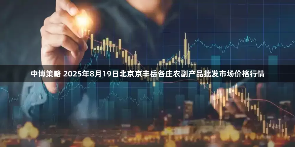 中博策略 2025年8月19日北京京丰岳各庄农副产品批发市场价格行情