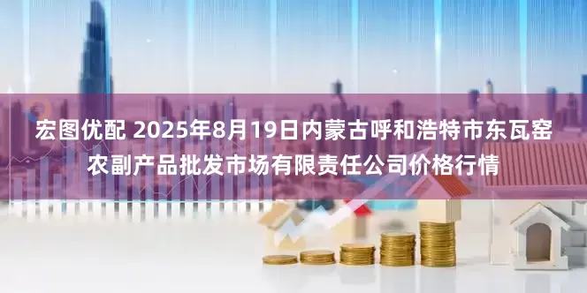 宏图优配 2025年8月19日内蒙古呼和浩特市东瓦窑农副产品批发市场有限责任公司价格行情