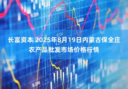 长富资本 2025年8月19日内蒙古保全庄农产品批发市场价格行情
