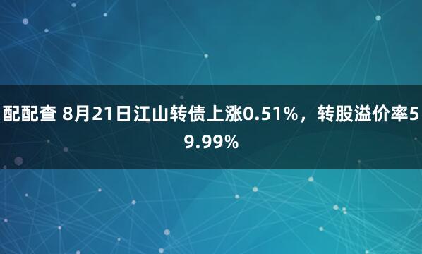 配配查 8月21日江山转债上涨0.51%，转股溢价率59.99%