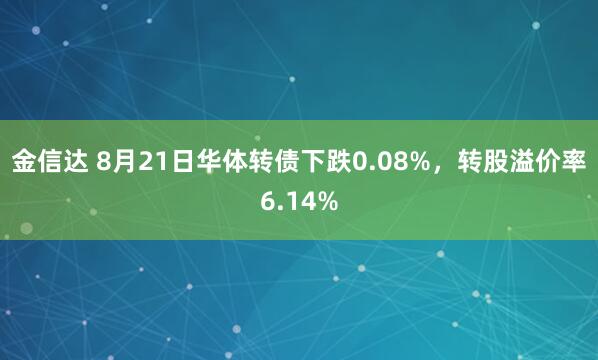 金信达 8月21日华体转债下跌0.08%，转股溢价率6.14%