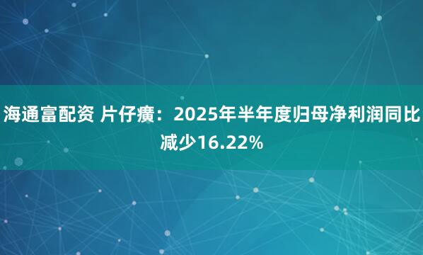 海通富配资 片仔癀：2025年半年度归母净利润同比减少16.22%