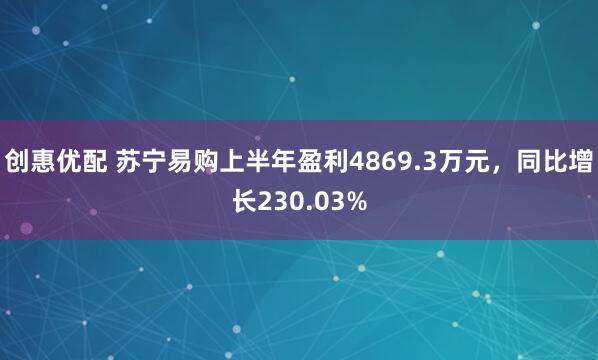 创惠优配 苏宁易购上半年盈利4869.3万元，同比增长230.03%
