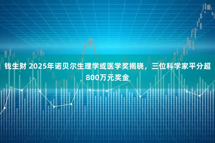 钱生财 2025年诺贝尔生理学或医学奖揭晓，三位科学家平分超800万元奖金