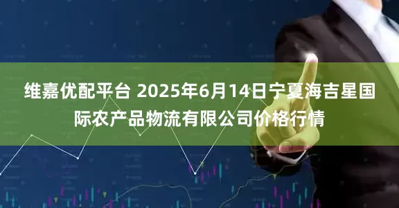 维嘉优配平台 2025年6月14日宁夏海吉星国际农产品物流有限公司价格行情