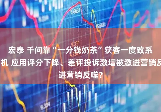 宏泰 千问靠“一分钱奶茶”获客一度致系统宕机 应用评分下降、差评投诉激增被激进营销反噬？