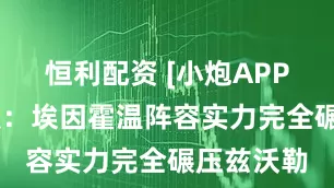 恒利配资 [小炮APP]竞彩情报：埃因霍温阵容实力完全碾压兹沃勒