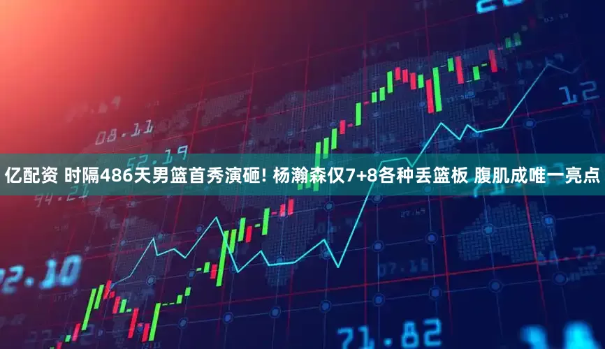 亿配资 时隔486天男篮首秀演砸! 杨瀚森仅7+8各种丢篮板 腹肌成唯一亮点