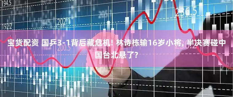 宝货配资 国乒3-1背后藏危机! 林诗栋输16岁小将, 半决赛碰中国台北悬了?