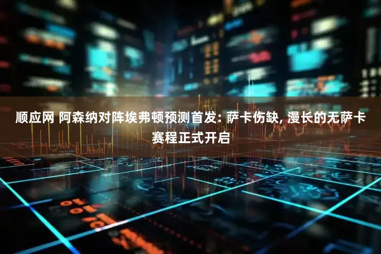 顺应网 阿森纳对阵埃弗顿预测首发: 萨卡伤缺, 漫长的无萨卡赛程正式开启