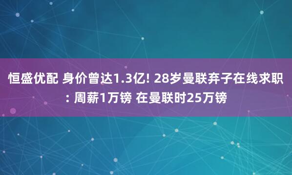 恒盛优配 身价曾达1.3亿! 28岁曼联弃子在线求职: 周薪1万镑 在曼联时25万镑